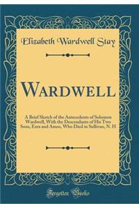 Wardwell: A Brief Sketch of the Antecedents of Solomon Wardwell, with the Descendants of His Two Sons, Ezra and Amos, Who Died in Sullivan, N. H (Classic Reprint)