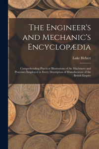 Engineer's and Mechanic's Encyclopædia: Comprehending Practical Illustrations of the Machinery and Processes Employed in Every Description of Manufacuture of the British Empire