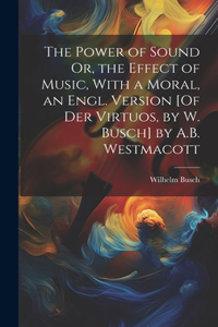 Power of Sound Or, the Effect of Music, With a Moral, an Engl. Version [Of Der Virtuos, by W. Busch] by A.B. Westmacott