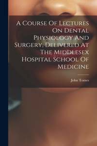A Course Of Lectures On Dental Physiology And Surgery, Delivered At The Middlesex Hospital School Of Medicine