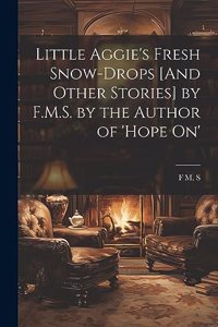 Little Aggie's Fresh Snow-Drops [And Other Stories] by F.M.S. by the Author of 'Hope On'