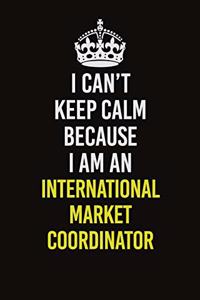 I Can't Keep Calm Because I Am An International Market Coordinator