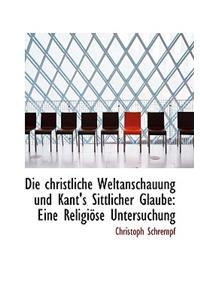 Die Christliche Weltanschauung Und Kant's Sittlicher Glaube: Eine Religiose Untersuchung