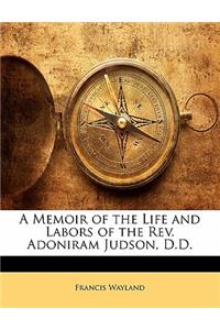 A Memoir of the Life and Labors of the REV. Adoniram Judson, D.D.