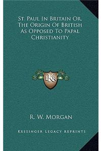 St. Paul in Britain Or, the Origin of British as Opposed to Papal Christianity