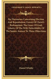 Six Discourses Concerning Election And Reprobation; Extent Of Christ's Redemption; The Grace Of God; Liberty Of The Will; Defectibility Of The Saints; Answer To Three Objections