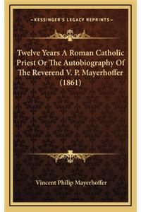 Twelve Years a Roman Catholic Priest or the Autobiography of the Reverend V. P. Mayerhoffer (1861)