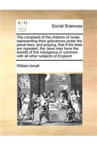 The Complaint of the Children of Israel, Representing Their Grievances Under the Penal Laws; And Praying, That If the Tests Are Repealed, the Jews May Have the Benefit of This Indulgence in Common with All Other Subjects of England