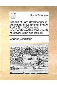 Speech of Lord Hawkesbury, in the House of Commons, Friday, April 25th, 1800, on the Incorporation of the Parliaments of Great Britain and Ireland.