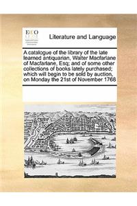 A catalogue of the library of the late learned antiquarian, Walter Macfarlane of Macfarlane, Esq; and of some other collections of books lately purchased; which will begin to be sold by auction, on Monday the 21st of November 1768