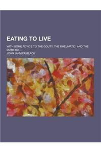 Eating to Live; With Some Advice to the Gouty, the Rheumatic, and the Diabetic ...