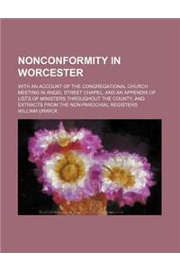 Nonconformity in Worcester; With an Account of the Congregational Church Meeting in Angel Street Chapel, and an Appendix of Lists of Ministers Throughout the County, and Extracts from the Non-Parochial Registers