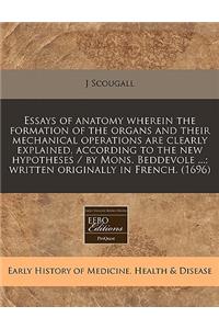 Essays of Anatomy Wherein the Formation of the Organs and Their Mechanical Operations Are Clearly Explained, According to the New Hypotheses / By Mons. Beddevole ...; Written Originally in French. (1696)