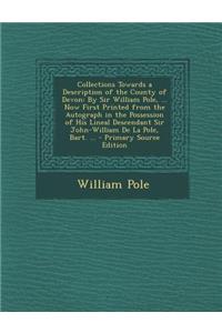 Collections Towards a Description of the County of Devon: By Sir William Pole, ... Now First Printed from the Autograph in the Possession of His Lineal Descendant Sir John-William de La Pole, Bart. ...