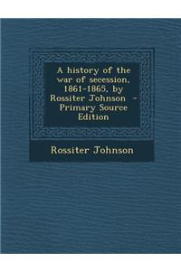 A History of the War of Secession, 1861-1865, by Rossiter Johnson