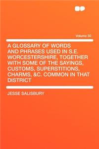 A Glossary of Words and Phrases Used in S.E. Worcestershire, Together with Some of the Sayings, Customs, Superstitions, Charms, &C. Common in That District Volume 30