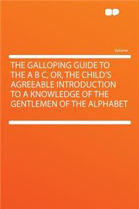 The Galloping Guide to the A B C, Or, the Child's Agreeable Introduction to a Knowledge of the Gentlemen of the Alphabet