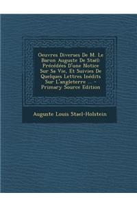 Oeuvres Diverses de M. Le Baron Auguste de Stael: Precedees D'Une Notice Sur Sa Vie, Et Suivies de Quelques Lettres Inedits Sur L'Angleterre ... - Primary Source Edition