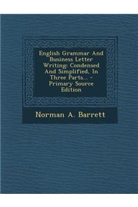 English Grammar and Business Letter Writing: Condensed and Simplified, in Three Parts...