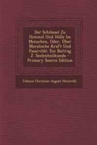 Der Schlussel Zu Himmel Und Holle Im Menschen, Oder, Uber Moralische Kraft Und Passivitat: Ein Beitrag Z. Seelenheilkunde - Primary Source Edition