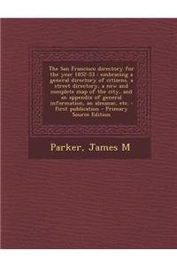 The San Francisco Directory for the Year 1852-53: Embracing a General Directory of Citizens, a Street Directory, a New and Complete Map of the City, and an Appendix of General Information, an Almanac, Etc.: First Publication