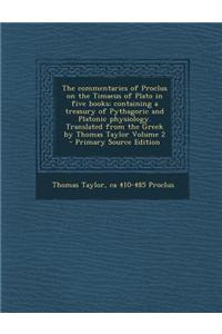 The Commentaries of Proclus on the Timaeus of Plato in Five Books; Containing a Treasury of Pythagoric and Platonic Physiology. Translated from the Gr