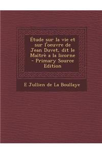 Etude Sur La Vie Et Sur L'Oeuvre de Jean Duvet, Dit Le Maitre a la Licorne - Primary Source Edition