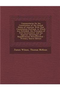 Commentaries on the Constitution of the United States of America: With That Constitution Prefixed, in Which Are Unfolded, the Principles of Free Gover