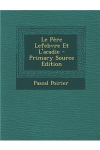 Le Pere Lefebvre Et L'Acadie - Primary Source Edition