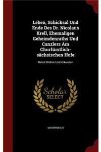 Leben, Schicksal Und Ende Des Dr. Nicolaus Krell, Ehemaligen Geheimdenraths Und Canzlers Am Churfürstlich-sächsischen Hofe