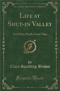 Life at Shut-In Valley: And Other Pacific Coast Tales (Classic Reprint)