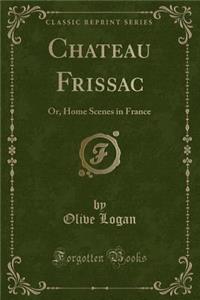 Chateau Frissac: Or, Home Scenes in France (Classic Reprint): Or, Home Scenes in France (Classic Reprint)