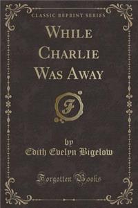 While Charlie Was Away (Classic Reprint)