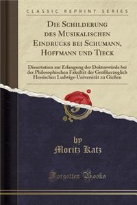 Die Schilderung Des Musikalischen Eindrucks Bei Schumann, Hoffmann Und Tieck: Dissertation Zur Erlangung Der Doktorwï¿½rde Bei Der Philosophischen Fakultï¿½t Der Groï¿½herzoglich Hessischen Ludwigs-Universitï¿½t Zu Gieï¿½en (Classic Reprint)