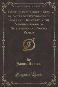 Yachting in the Arctic Seas, or Notes of Five Voyages of Sport and Discovery in the Neighbourhood of Spitzbergen and Novaya Zemlya (Classic Reprint)