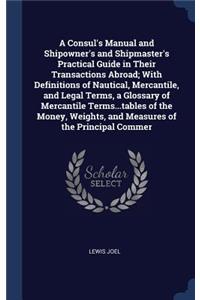 A Consul's Manual and Shipowner's and Shipmaster's Practical Guide in Their Transactions Abroad; With Definitions of Nautical, Mercantile, and Legal Terms, a Glossary of Mercantile Terms...tables of the Money, Weights, and Measures of the Principal