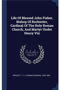Life Of Blessed John Fisher, Bishop Of Rochester, Cardinal Of The Holy Roman Church, And Martyr Under Henry Viii