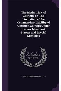 The Modern Law of Carriers; Or, the Limitation of the Common-Law Liability of Common Carriers Under the Law Merchant, Statute and Special Contracts