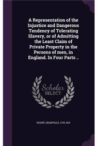 A Representation of the Injustice and Dangerous Tendency of Tolerating Slavery, or of Admitting the Least Claim of Private Property in the Persons of men, in England. In Four Parts ..