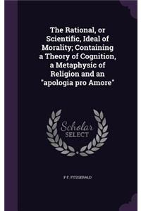 The Rational, or Scientific, Ideal of Morality; Containing a Theory of Cognition, a Metaphysic of Religion and an apologia pro Amore