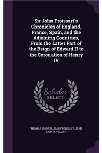 Sir John Froissart's Chronicles of England, France, Spain, and the Adjoining Countries, From the Latter Part of the Reign of Edward II to the Coronation of Henry IV