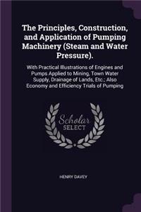 The Principles, Construction, and Application of Pumping Machinery (Steam and Water Pressure).