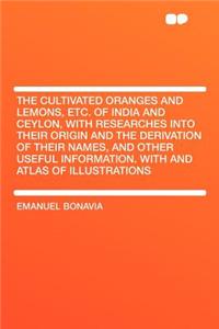 The Cultivated Oranges and Lemons, Etc. of India and Ceylon, with Researches Into Their Origin and the Derivation of Their Names, and Other Useful Information. with and Atlas of Illustrations
