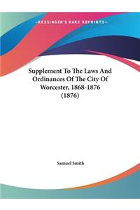 Supplement To The Laws And Ordinances Of The City Of Worcester, 1868-1876 (1876)