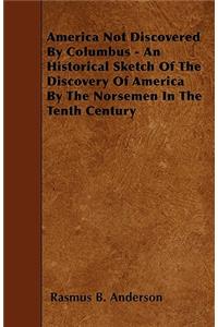 America Not Discovered By Columbus - An Historical Sketch Of The Discovery Of America By The Norsemen In The Tenth Century
