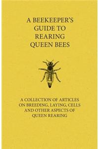 Beekeeper's Guide to Rearing Queen Bees - A Collection of Articles on Breeding, Laying, Cells and Other Aspects of Queen Rearing