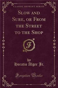 Slow and Sure, or from the Street to the Shop (Classic Reprint)