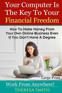 Your Computer Is The Key To Your Financial Freedom: How To Make Money From Your Own Online Business Even If You Don't Have A Degree