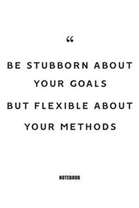 be stubborn about your goals but flexible about your methods Notebook