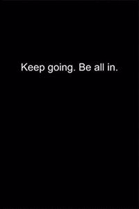 Keep going. Be all in.
